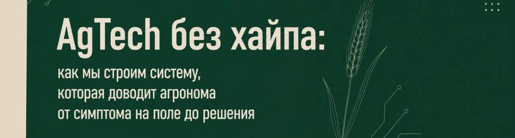 AgTech без хайпа: как мы строим систему, которая доводит агронома от симптома на поле до решения