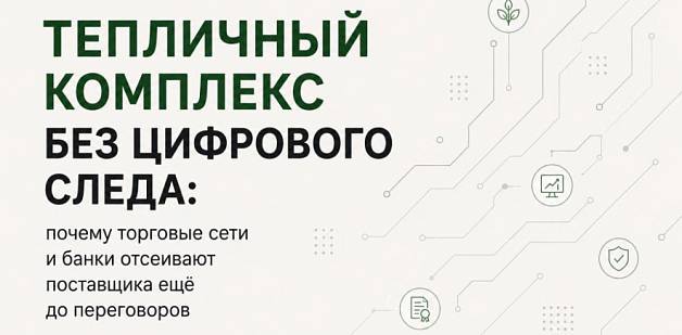 Тепличный комплекс без цифрового следа: почему торговые сети и банки отсеивают поставщика ещё до переговоров