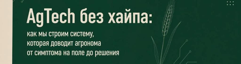 AgTech без хайпа: как мы строим систему, которая доводит агронома от симптома на поле до решения