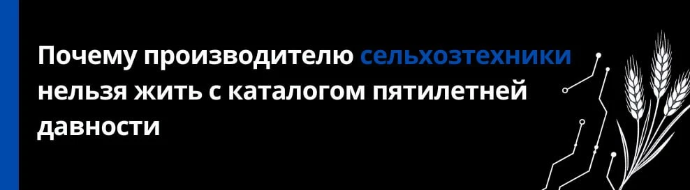 Почему производителю сельхозтехники нельзя жить с каталогом пятилетней давности 
